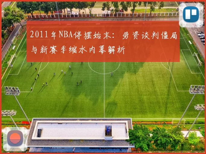 2011年NBA停摆始末：劳资谈判僵局与新赛季缩水内幕解析