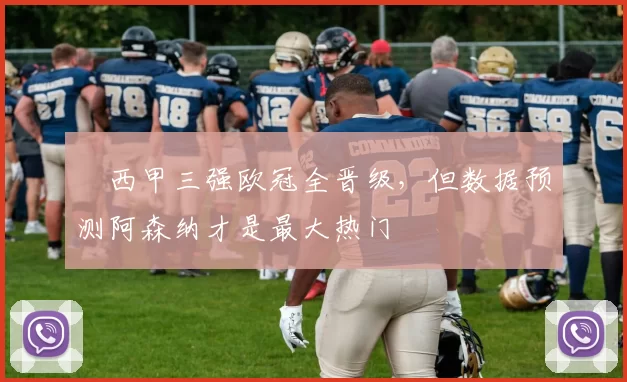 ​西甲三强欧冠全晋级，但数据预测阿森纳才是最大热门