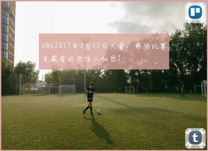 nba2017年3月11日火箭，那场比赛竟藏着这些惊人秘密！