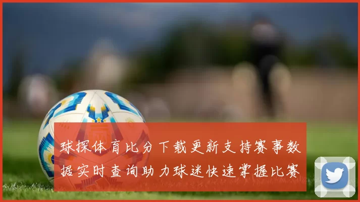球探体育比分下载更新支持赛事数据实时查询助力球迷快速掌握比赛动态