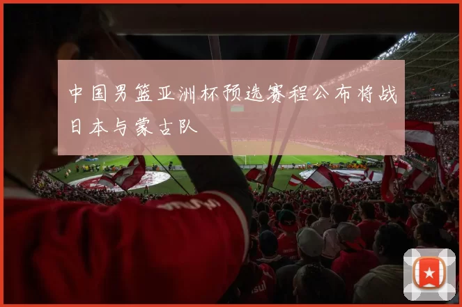 中国男篮亚洲杯预选赛程公布将战日本与蒙古队