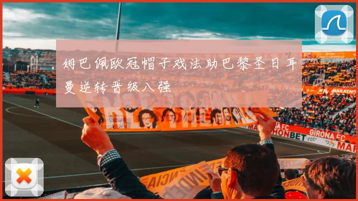 姆巴佩欧冠帽子戏法助巴黎圣日耳曼逆转晋级八强