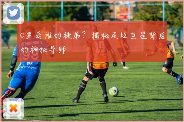 c罗是谁的徒弟？揭秘足坛巨星背后的神秘导师