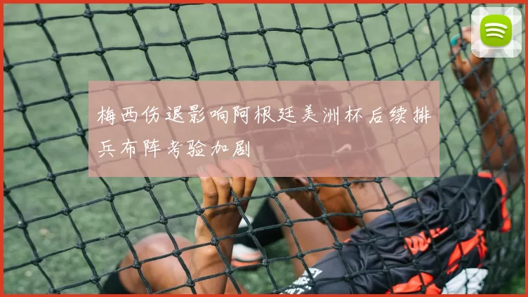 梅西伤退影响阿根廷美洲杯后续排兵布阵考验加剧