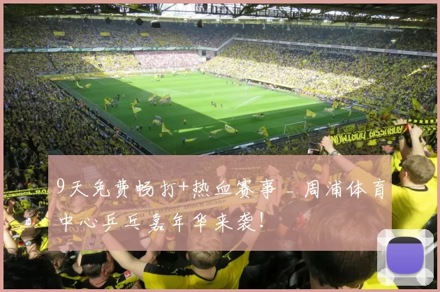 9天免费畅打+热血赛事 _ 周浦体育中心乒乓嘉年华来袭！