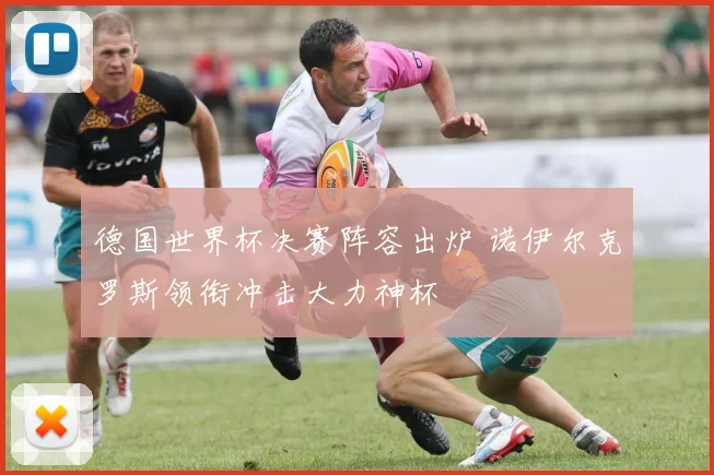 德国世界杯决赛阵容出炉 诺伊尔克罗斯领衔冲击大力神杯