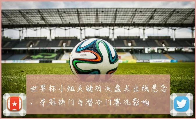 世界杯小组关键对决盘点出线悬念、夺冠热门与潜冷门赛况影响