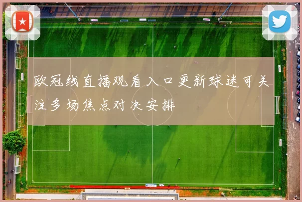 欧冠线直播观看入口更新球迷可关注多场焦点对决安排