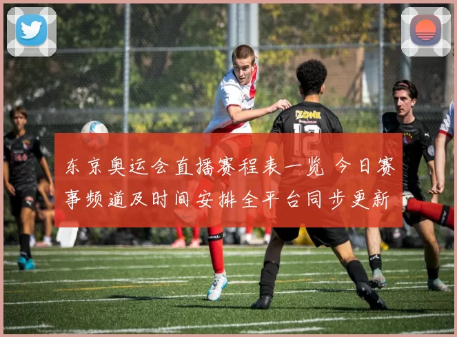 东京奥运会直播赛程表一览 今日赛事频道及时间安排全平台同步更新