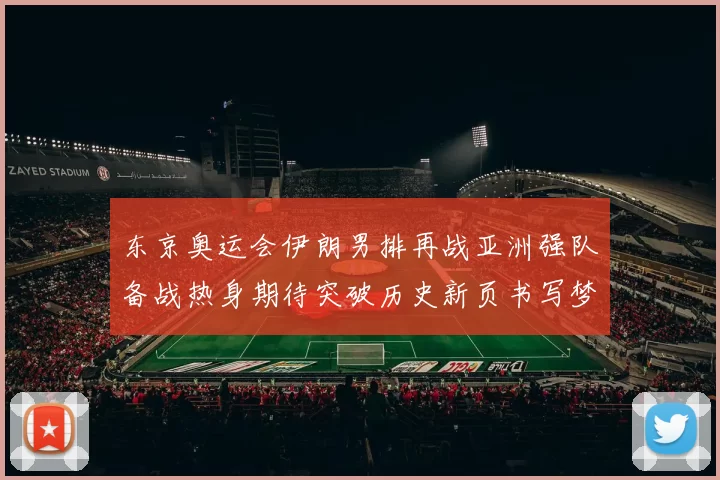 东京奥运会伊朗男排再战亚洲强队备战热身期待突破历史新页书写梦想