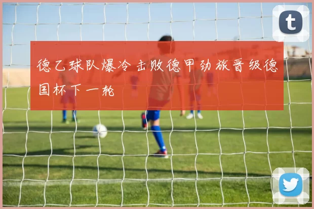 德乙球队爆冷击败德甲劲旅晋级德国杯下一轮