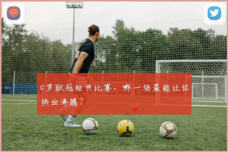 c罗欧冠经典比赛，哪一场最能让你热血沸腾？