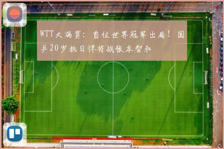 WTT大满贯：首位世界冠军出局！国乒20岁抗日悍将战张本智和