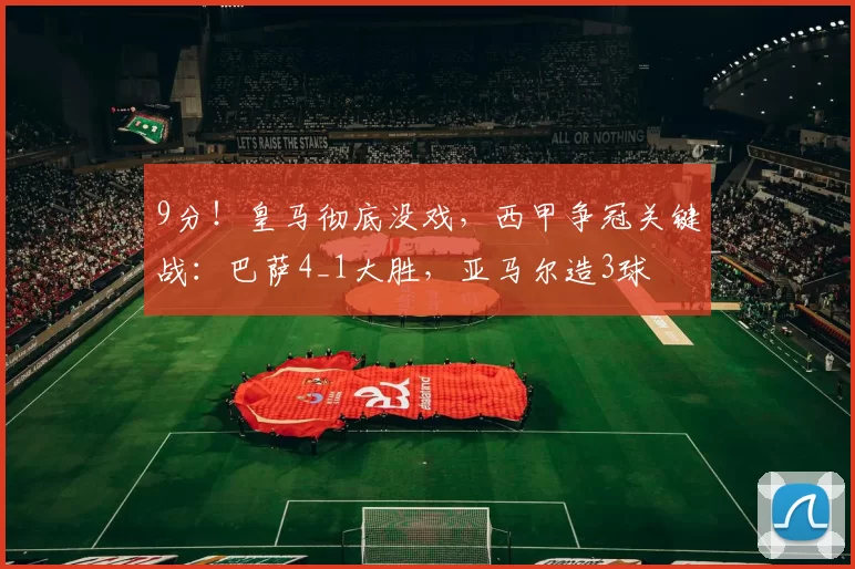 9分！皇马彻底没戏，西甲争冠关键战：巴萨4_1大胜，亚马尔造3球