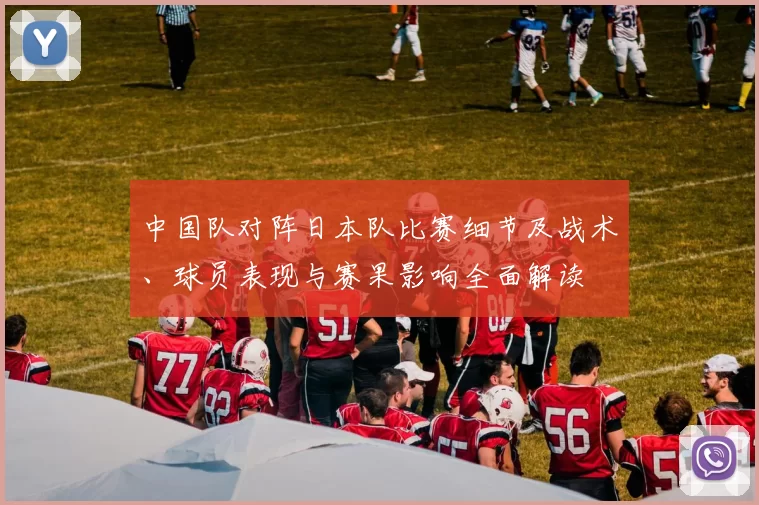 中国队对阵日本队比赛细节及战术、球员表现与赛果影响全面解读