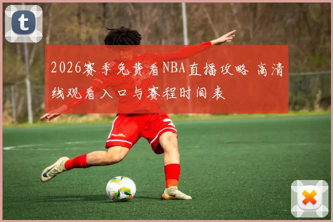 2026赛季免费看NBA直播攻略 高清线观看入口与赛程时间表