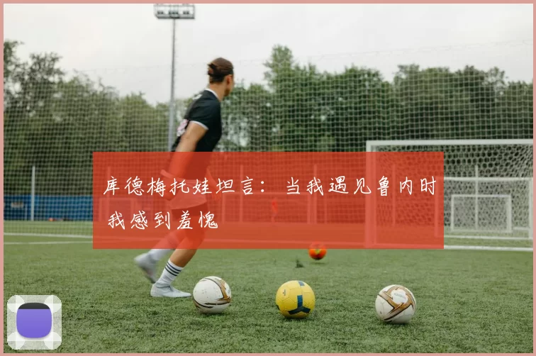 库德梅托娃坦言：当我遇见鲁内时 我感到羞愧