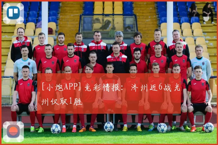 [小炮APP]竞彩情报：济州近6战光州仅取1胜