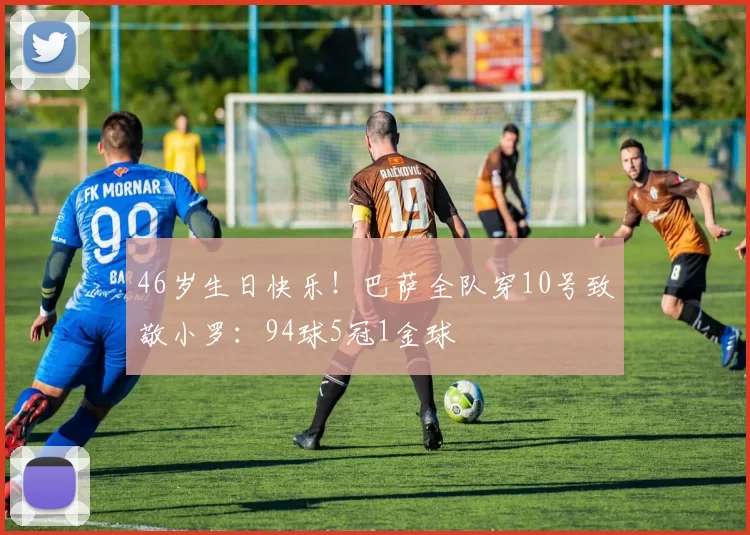 46岁生日快乐！巴萨全队穿10号致敬小罗：94球5冠1金球