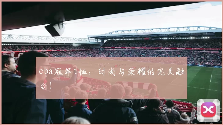 cba冠军t恤，时尚与荣耀的完美融合！