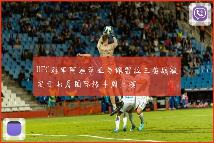 UFC冠军阿迪萨亚与佩雷拉三番战敲定于七月国际格斗周上演