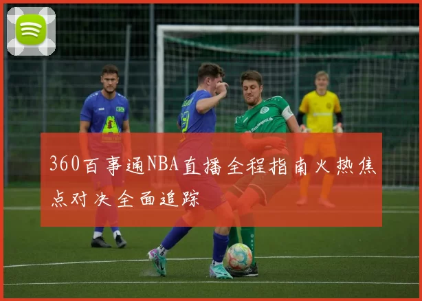 360百事通NBA直播全程指南火热焦点对决全面追踪
