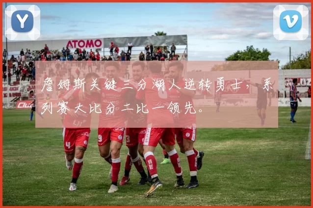 詹姆斯关键三分湖人逆转勇士，系列赛大比分二比一领先。