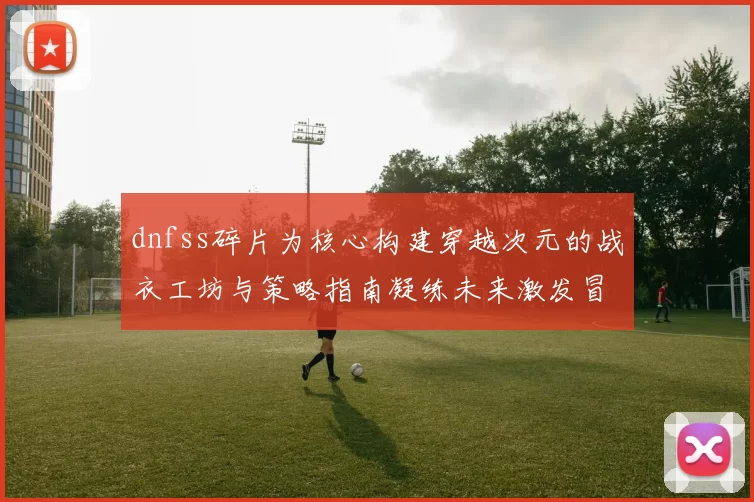 dnfss碎片为核心构建穿越次元的战衣工坊与策略指南凝练未来激发冒险