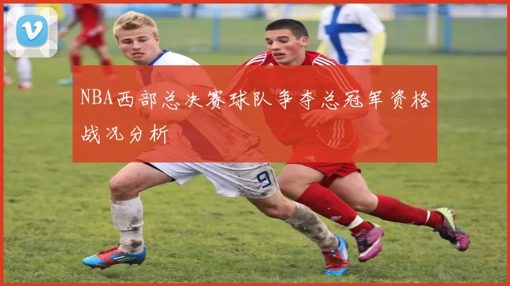 NBA西部总决赛球队争夺总冠军资格战况分析