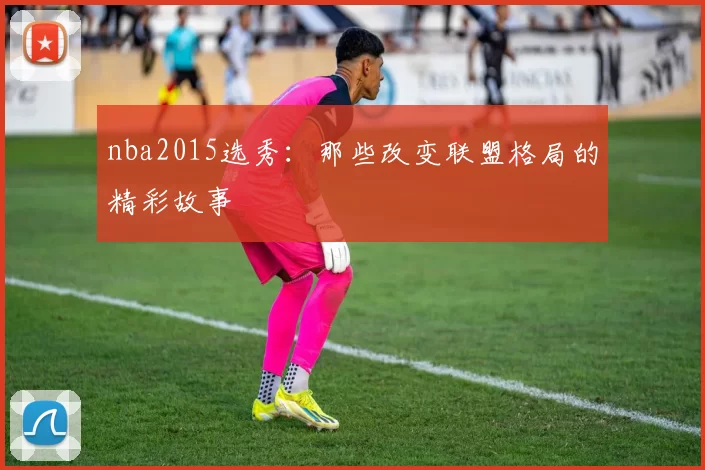 nba2015选秀：那些改变联盟格局的精彩故事
