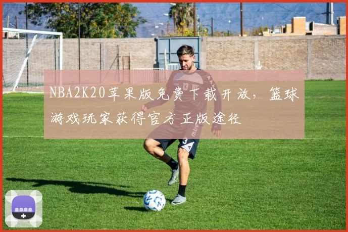 NBA2K20苹果版免费下载开放，篮球游戏玩家获得官方正版途径