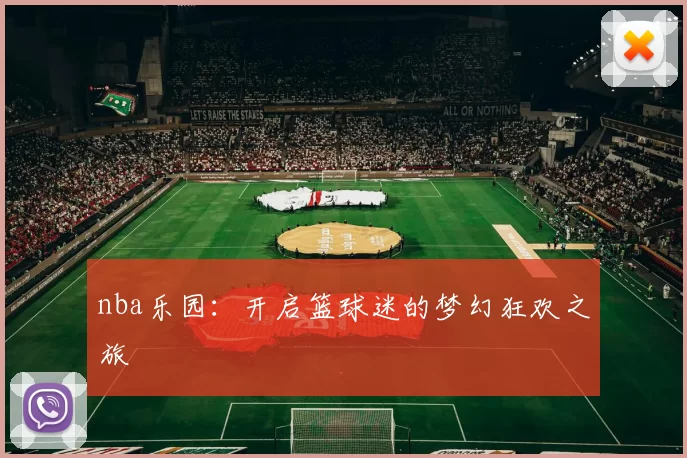 nba乐园：开启篮球迷的梦幻狂欢之旅