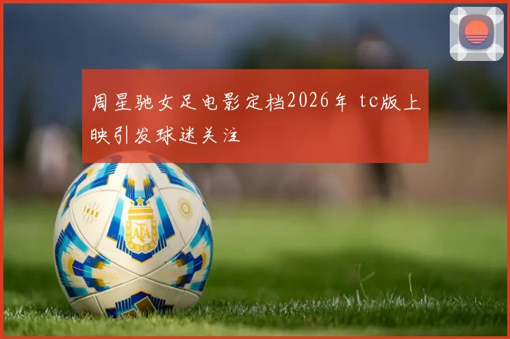 周星驰女足电影定档2026年 tc版上映引发球迷关注