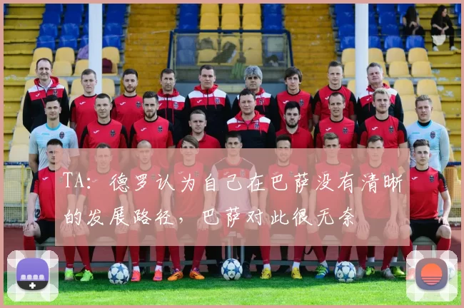TA：德罗认为自己在巴萨没有清晰的发展路径，巴萨对此很无奈