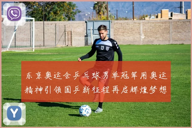 东京奥运会乒乓球男单冠军用奥运精神引领国乒新征程再启辉煌梦想