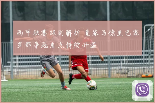 西甲联赛级别解析 皇家马德里巴塞罗那争冠看点持续升温