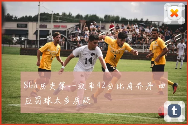 SGA历史第一效率42分比肩乔丹 回应罚球太多质疑