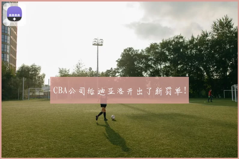 CBA公司给迪亚洛开出了新罚单！