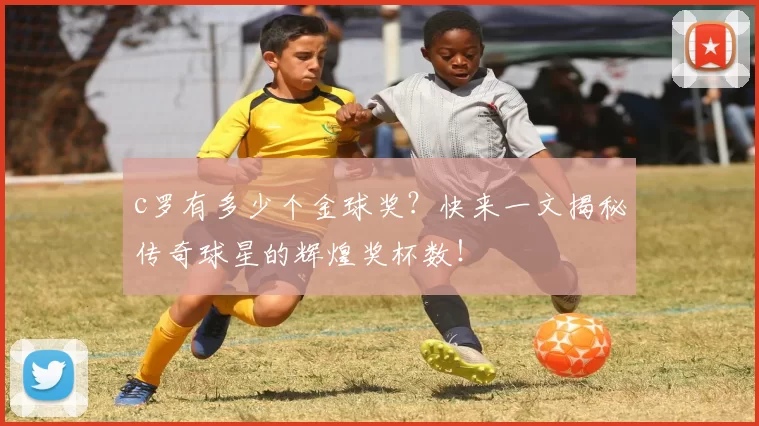 c罗有多少个金球奖？快来一文揭秘传奇球星的辉煌奖杯数！