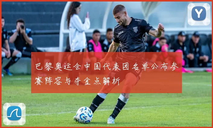 巴黎奥运会中国代表团名单公布参赛阵容与夺金点解析