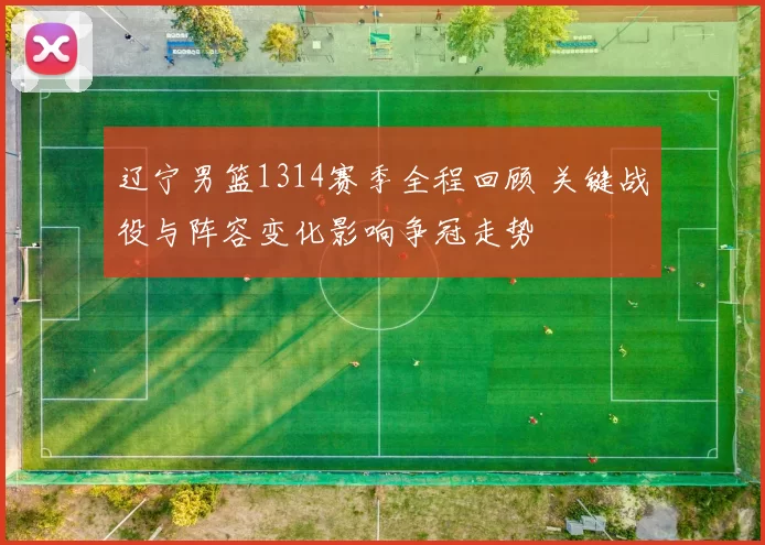 辽宁男篮1314赛季全程回顾 关键战役与阵容变化影响争冠走势