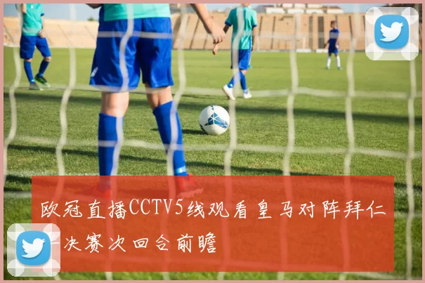 欧冠直播CCTV5线观看皇马对阵拜仁半决赛次回合前瞻