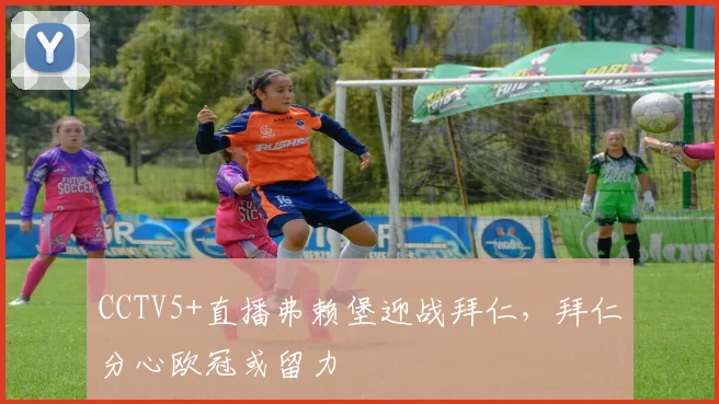 CCTV5+直播弗赖堡迎战拜仁，拜仁分心欧冠或留力