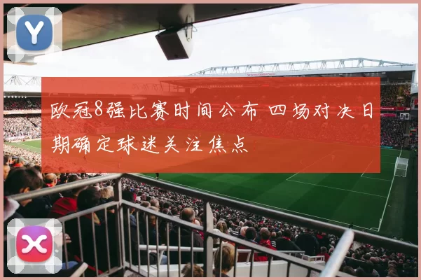 欧冠8强比赛时间公布 四场对决日期确定球迷关注焦点