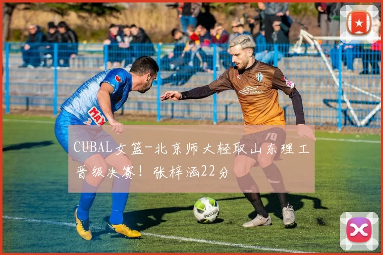 CUBAL女篮-北京师大轻取山东理工晋级决赛！张梓涵22分