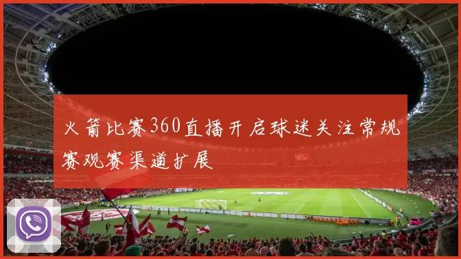 火箭比赛360直播开启球迷关注常规赛观赛渠道扩展