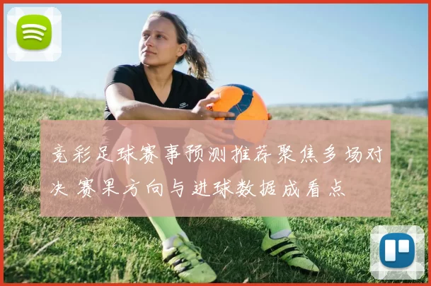 竞彩足球赛事预测推荐聚焦多场对决 赛果方向与进球数据成看点