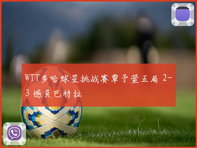 WTT多哈球星挑战赛覃予萱五局 2-3 憾负巴特拉