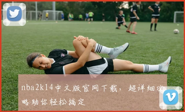nba2k14中文版官网下载，超详细攻略助你轻松搞定