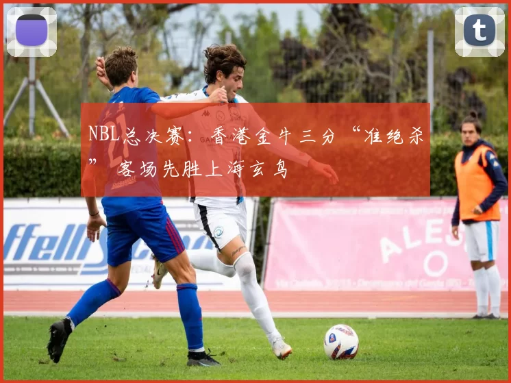 NBL总决赛：香港金牛三分“准绝杀” 客场先胜上海玄鸟